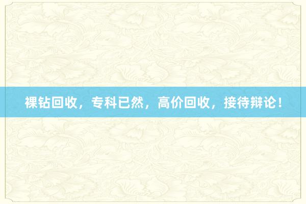裸钻回收，专科已然，高价回收，接待辩论！