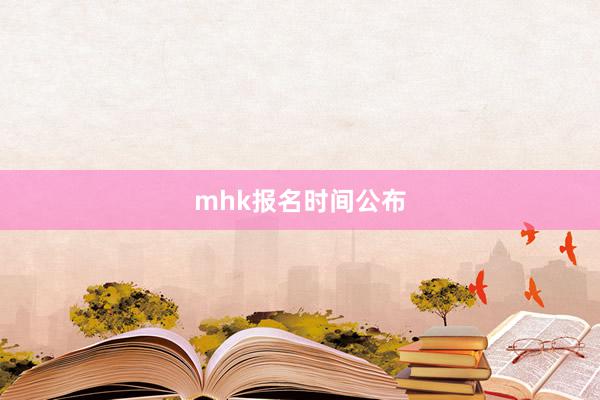 mhk报名时间公布