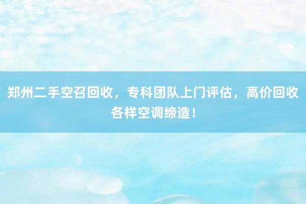 郑州二手空召回收，专科团队上门评估，高价回收各样空调缔造！